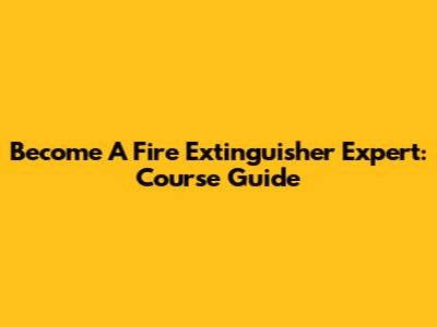 Become A Fire Extinguisher Expert: Course Guide