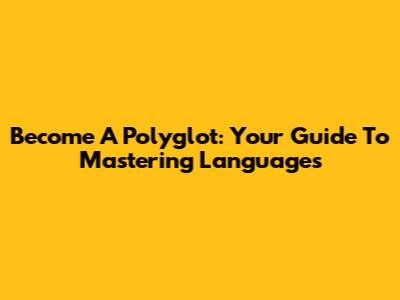 Become A Polyglot: Your Guide To Mastering Languages