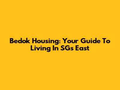 Bedok Housing: Your Guide To Living In SG's East