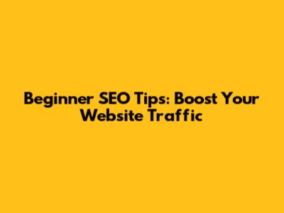 Beginner SEO Tips: Boost Your Website Traffic