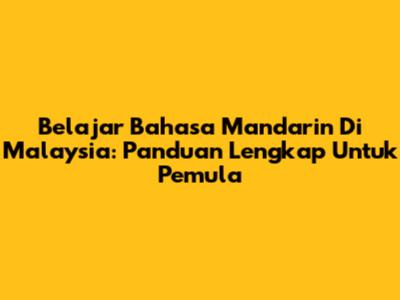 Belajar Bahasa Mandarin Di Malaysia: Panduan Lengkap Untuk Pemula
