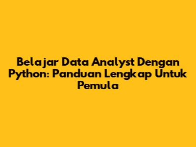 Belajar Data Analyst Dengan Python: Panduan Lengkap Untuk Pemula