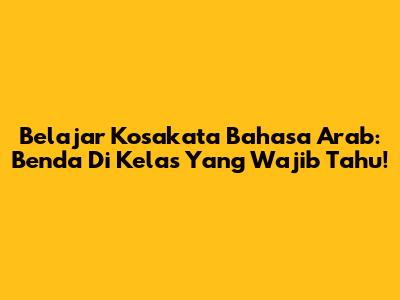 Belajar Kosakata Bahasa Arab: Benda Di Kelas Yang Wajib Tahu!