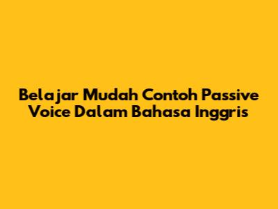 Belajar Mudah Contoh Passive Voice Dalam Bahasa Inggris