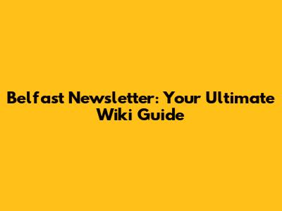 Belfast Newsletter: Your Ultimate Wiki Guide
