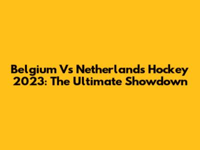 Belgium Vs Netherlands Hockey 2023: The Ultimate Showdown