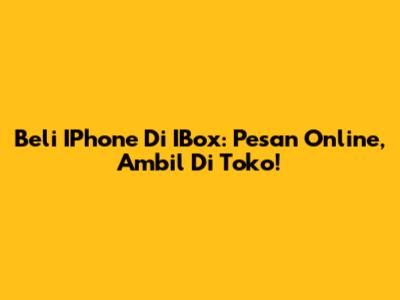 Beli IPhone Di IBox: Pesan Online, Ambil Di Toko!
