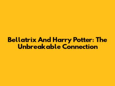 Bellatrix And Harry Potter: The Unbreakable Connection
