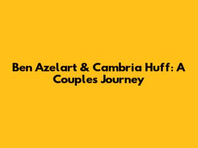 Ben Azelart & Cambria Huff: A Couple's Journey