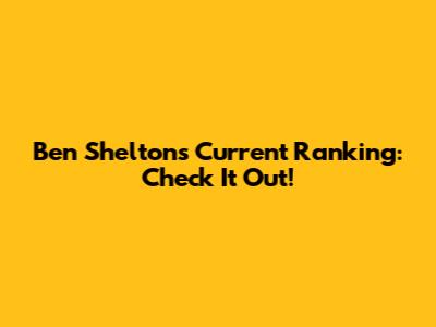 Ben Shelton's Current Ranking: Check It Out!