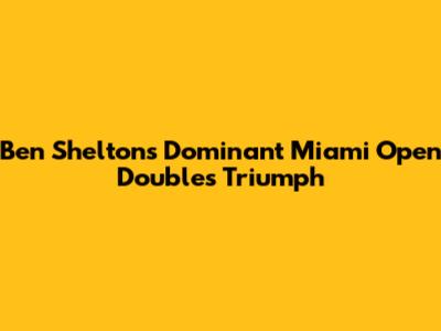 Ben Shelton's Dominant Miami Open Doubles Triumph