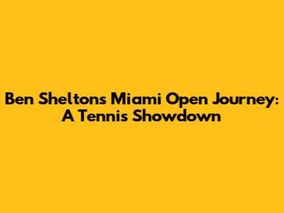 Ben Shelton's Miami Open Journey: A Tennis Showdown