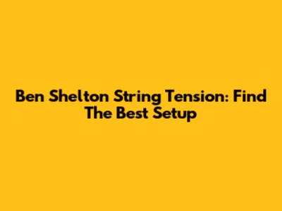Ben Shelton String Tension: Find The Best Setup