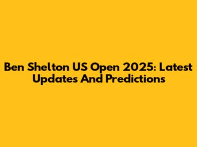 Ben Shelton US Open 2025: Latest Updates And Predictions