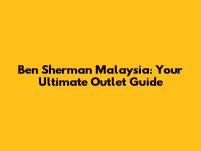 Ben Sherman Malaysia: Your Ultimate Outlet Guide