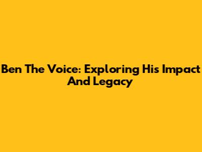 Ben The Voice: Exploring His Impact And Legacy