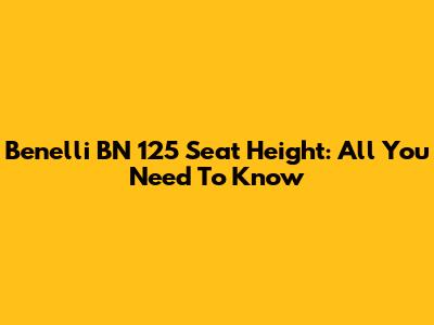 Benelli BN 125 Seat Height: All You Need To Know