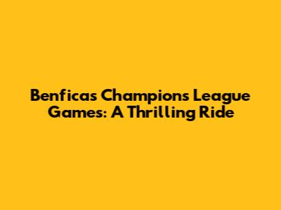 Benfica's Champions League Games: A Thrilling Ride