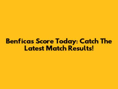 Benfica's Score Today: Catch The Latest Match Results!