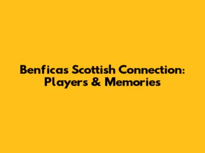 Benfica's Scottish Connection: Players & Memories