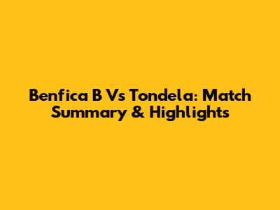 Benfica B Vs Tondela: Match Summary & Highlights