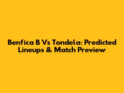 Benfica B Vs Tondela: Predicted Lineups & Match Preview
