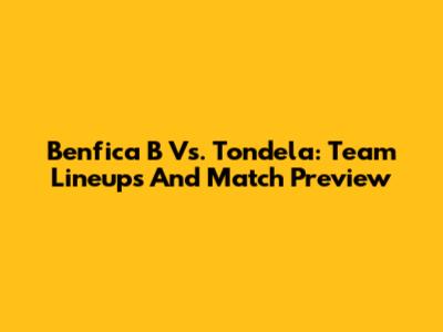 Benfica B Vs. Tondela: Team Lineups And Match Preview