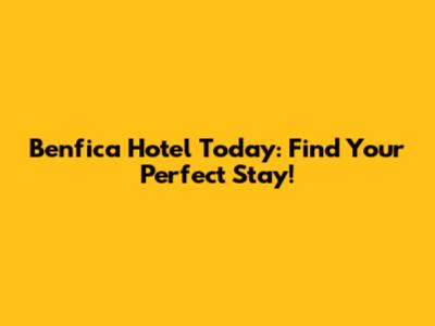 Benfica Hotel Today: Find Your Perfect Stay!