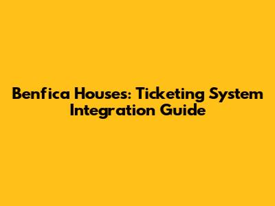 Benfica Houses: Ticketing System Integration Guide