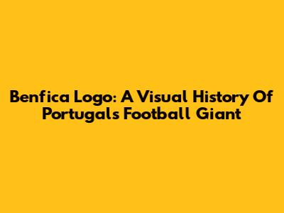 Benfica Logo: A Visual History Of Portugal's Football Giant