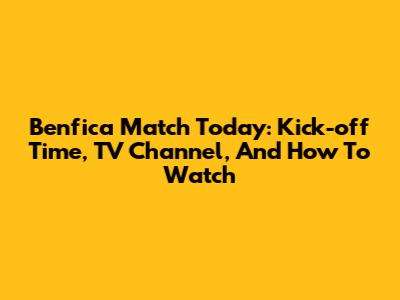 Benfica Match Today: Kick-off Time, TV Channel, And How To Watch