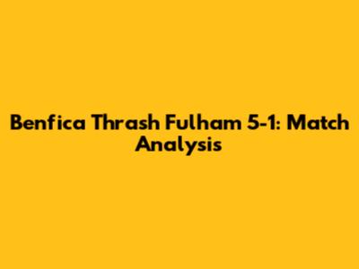 Benfica Thrash Fulham 5-1: Match Analysis