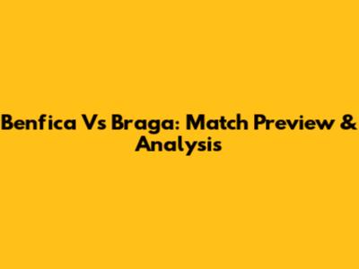 Benfica Vs Braga: Match Preview & Analysis