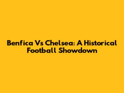 Benfica Vs Chelsea: A Historical Football Showdown