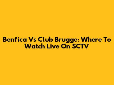 Benfica Vs Club Brugge: Where To Watch Live On SCTV