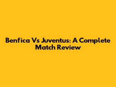 Benfica Vs Juventus: A Complete Match Review