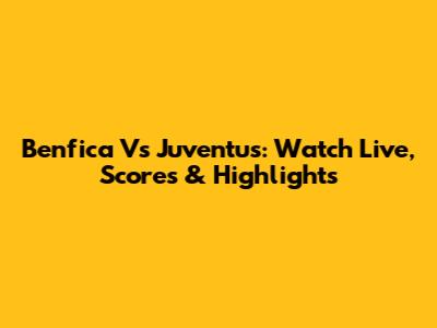 Benfica Vs Juventus: Watch Live, Scores & Highlights