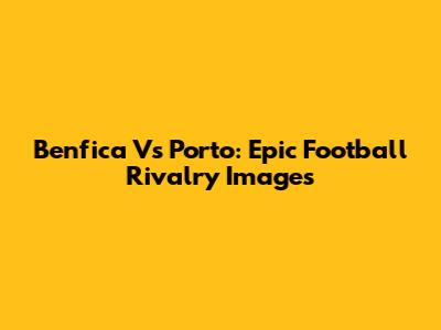 Benfica Vs Porto: Epic Football Rivalry Images