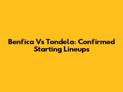 Benfica Vs Tondela: Confirmed Starting Lineups