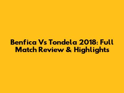 Benfica Vs Tondela 2018: Full Match Review & Highlights