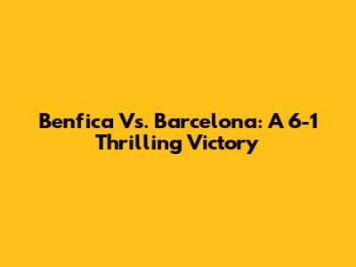 Benfica Vs. Barcelona: A 6-1 Thrilling Victory
