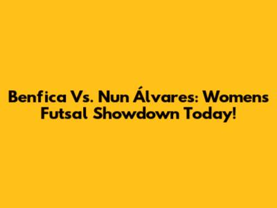 Benfica Vs. Nun Álvares: Women's Futsal Showdown Today!