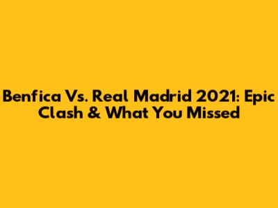 Benfica Vs. Real Madrid 2021: Epic Clash & What You Missed
