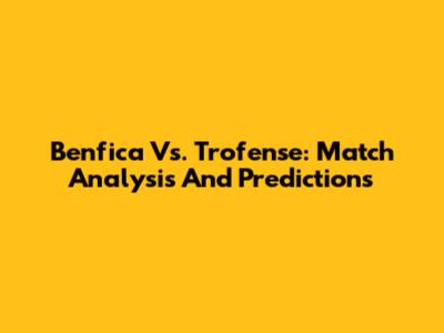 Benfica Vs. Trofense: Match Analysis And Predictions