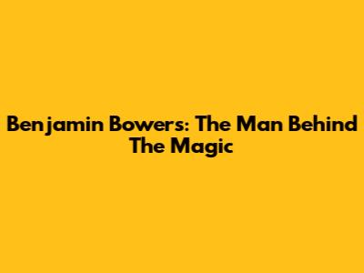 Benjamin Bowers: The Man Behind The Magic