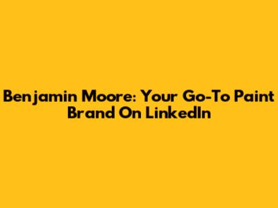 Benjamin Moore: Your Go-To Paint Brand On LinkedIn