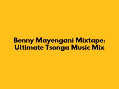 Benny Mayengani Mixtape: Ultimate Tsonga Music Mix