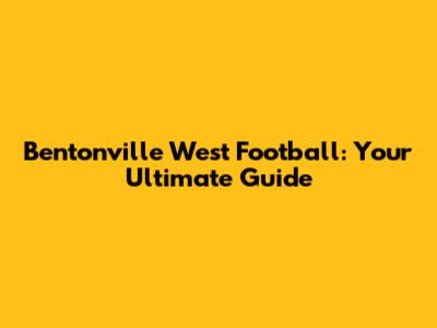Bentonville West Football: Your Ultimate Guide