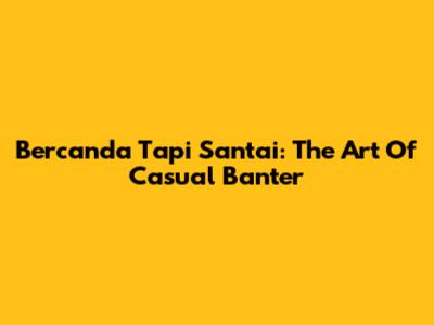 Bercanda Tapi Santai: The Art Of Casual Banter