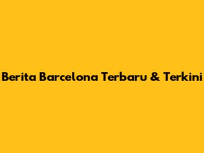 Berita Barcelona Terbaru & Terkini